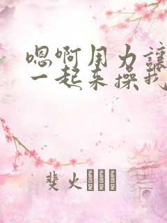 嗯啊用力让他们一起来操我好爽啊