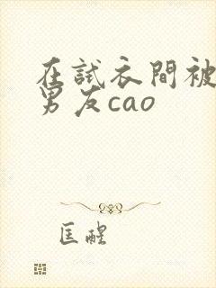 在试衣间被闺蜜男友cao