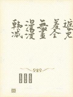 韩漫无羞遮无删减漫画全免费