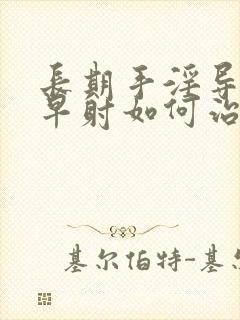 长期手淫导致的早射如何治疗