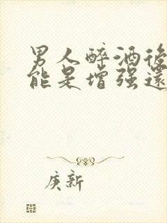 男人醉酒后性功能是增强还是减弱