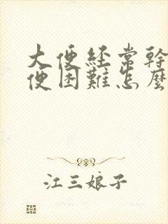 大便经常干硬排便困难怎么办