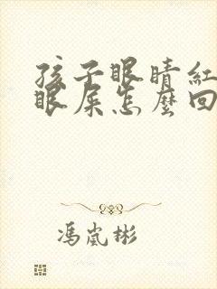 孩子眼睛红很多眼屎怎么回事