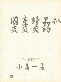 国产精品扒开腿爽爽爽的