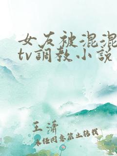 女友被混混在ktv调教小说