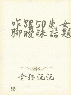 咋跟50岁女人聊暧昧话题