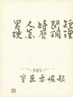 男人时间短不够硬怎么调理