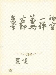 万古第一神最新章节无弹窗笔趣阁