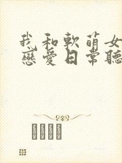 我和软萌女友的恋爱日常听书