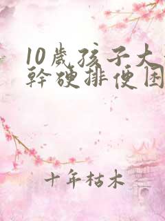 10岁孩子大便干硬排便困难怎么办