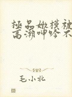 极品嫩模被啪到高潮呻吟不断动漫