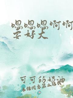 嗯嗯嗯啊啊啊不要好大