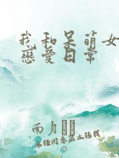 我和呆萌女友的恋爱日常