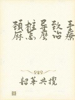 颈椎导致手麻脚麻怎么治疗