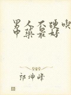 男人不硬吃什么中药最好