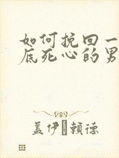 如何挽回一个彻底死心的男人