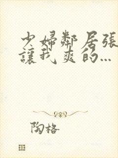 少妇邻居张开腿让我爽的...