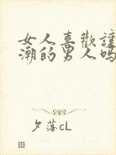 女人喜欢让她高潮的男人吗