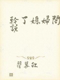 干了媳妇闺蜜小说