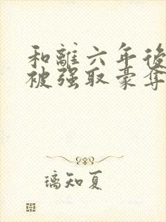 和离六年后,他被强取豪夺了