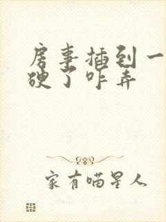 房事插到一半不硬了咋弄