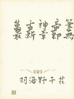 万古神帝笔趣阁最新章节无弹窗