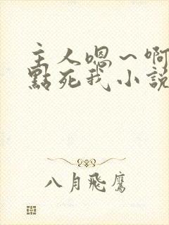 主人嗯~啊~快点死我小说