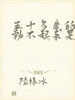 五十多岁的男人勃不起来是什么原因