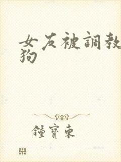 女友被调教成母狗