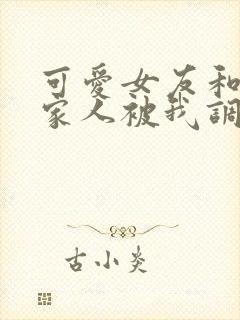 可爱女友和她的家人被我调教