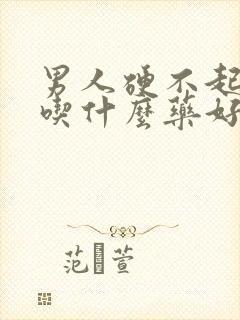 男人硬不起来该吃什么药好