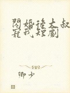 闪婚后大叔乖乖宠我短剧