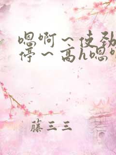 嗯啊～使劲～别停～高h嗯啊好爽文