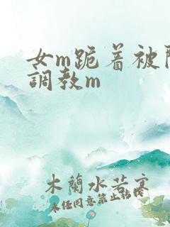 女m跪着被闺蜜调教m