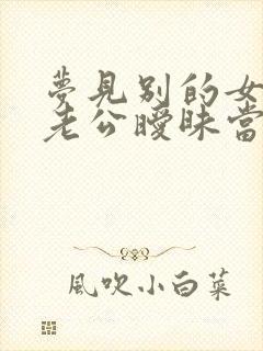 梦见别的女人和老公暧昧当着我的面