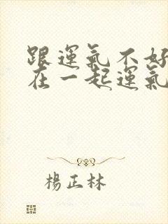 跟运气不好的人在一起运气会差