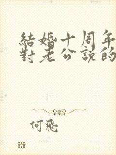 结婚十周年感言对老公说的话