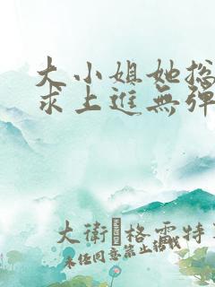 大小姐她总是不求上进无弹窗全文阅读