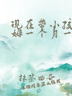 现在带小孩的保姆一个月一般多少钱