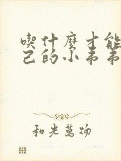 吃什么才能让自己的小弟弟变硬持久