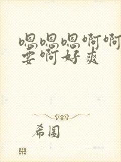 嗯嗯嗯啊啊啊不要啊好爽