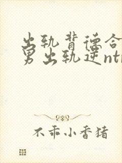 出轨背德合集(男出轨逆ntr)》