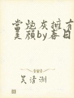 当炮灰拥有盛世美颜by春日 小说