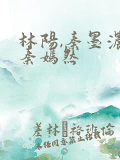 林阳,秦墨浓,秦嫣然