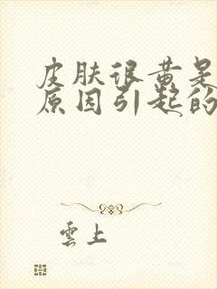 皮肤很黄是什么原因引起的 女人