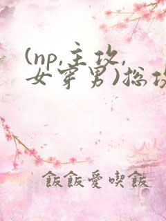 (np,主攻,女穿男)总攻/女穿男】她补药