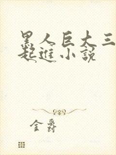 黑人巨大三根一起进小说