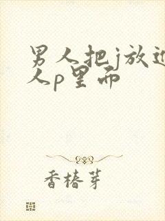 男人把j放进女人p里面