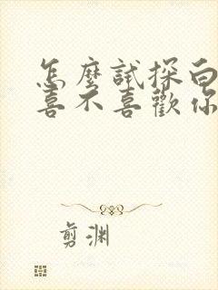 怎么试探白羊男喜不喜欢你