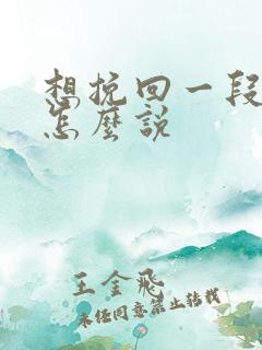 想挽回一段感情怎么说